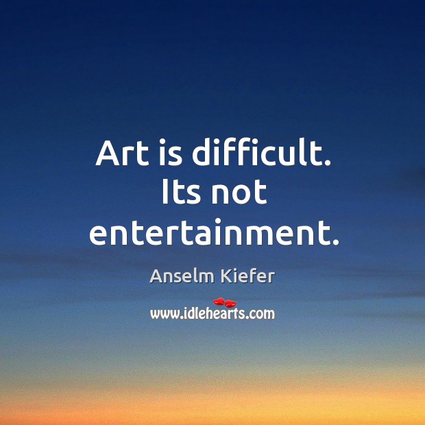 Art is difficult. Its not entertainment. Anselm Kiefer Picture Quote