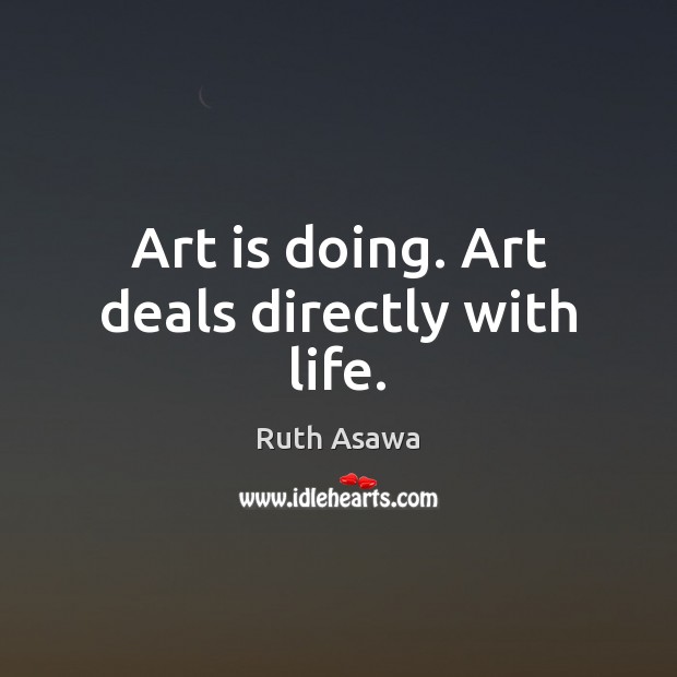 Art is doing. Art deals directly with life. Ruth Asawa Picture Quote