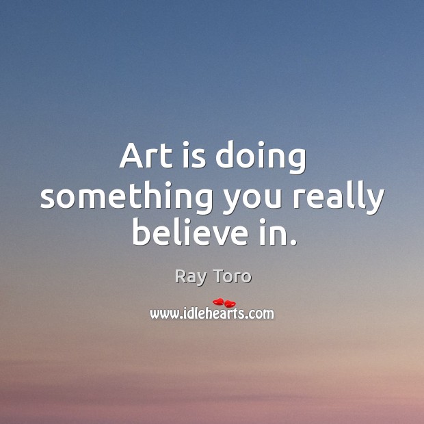 Art is doing something you really believe in. Ray Toro Picture Quote