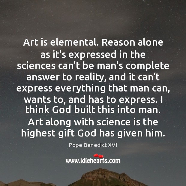 Art is elemental. Reason alone as it’s expressed in the sciences can’t Pope Benedict XVI Picture Quote