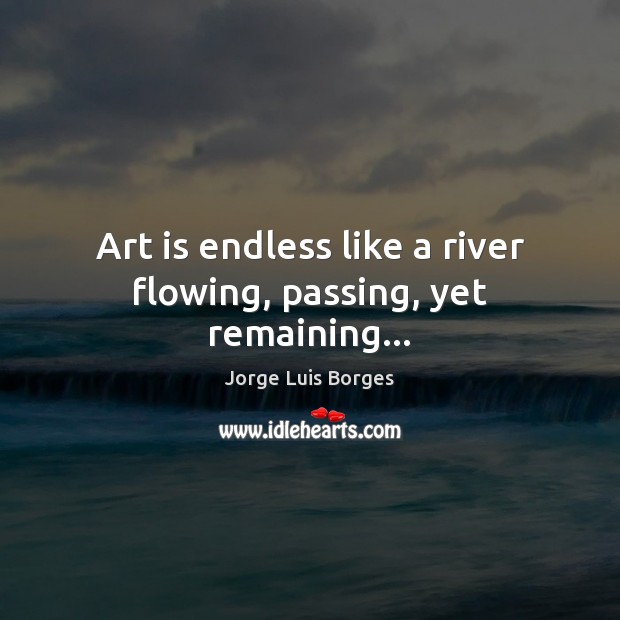 Art is endless like a river flowing, passing, yet remaining… Image