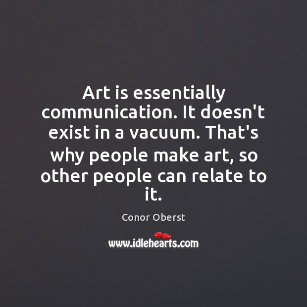 Art is essentially communication. It doesn’t exist in a vacuum. That’s why Conor Oberst Picture Quote