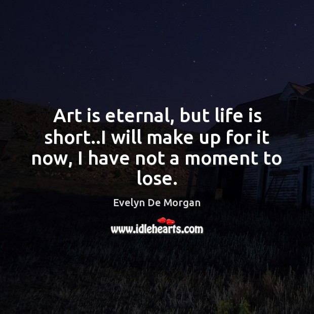 Art is eternal, but life is short..I will make up for it now, I have not a moment to lose. Evelyn De Morgan Picture Quote