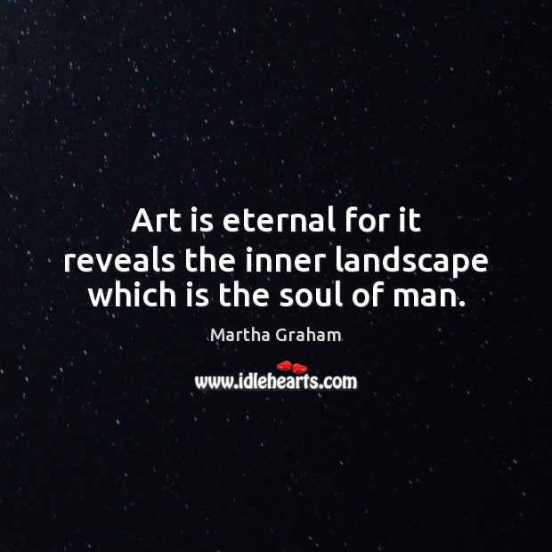 Art is eternal for it reveals the inner landscape which is the soul of man. Martha Graham Picture Quote