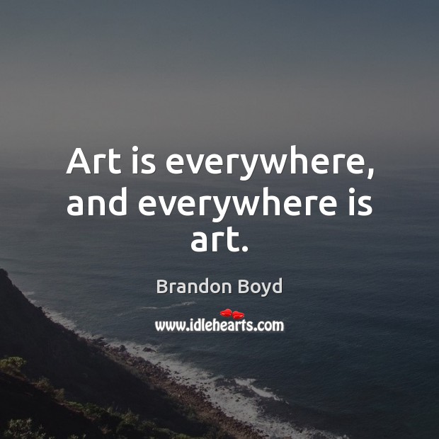 Art is everywhere, and everywhere is art. Brandon Boyd Picture Quote