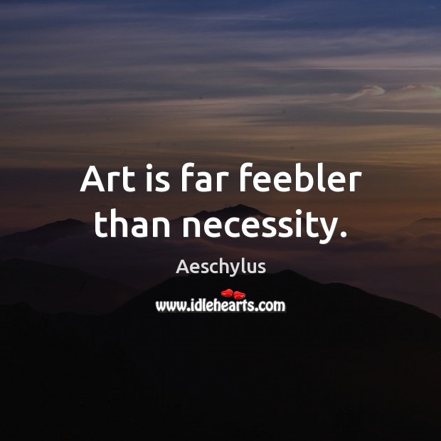 Art is far feebler than necessity. Image