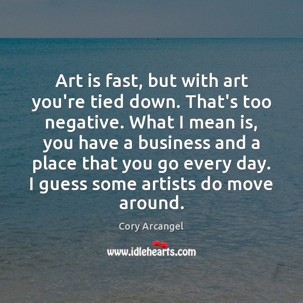 Art is fast, but with art you’re tied down. That’s too negative. Cory Arcangel Picture Quote