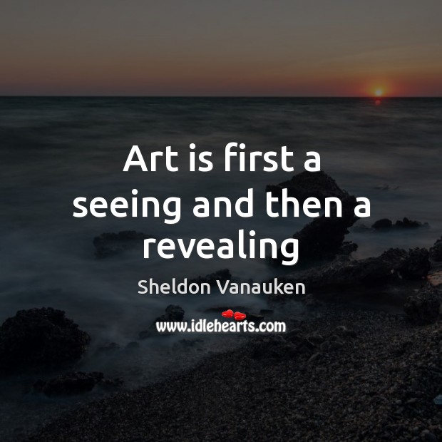 Art is first a seeing and then a revealing Sheldon Vanauken Picture Quote