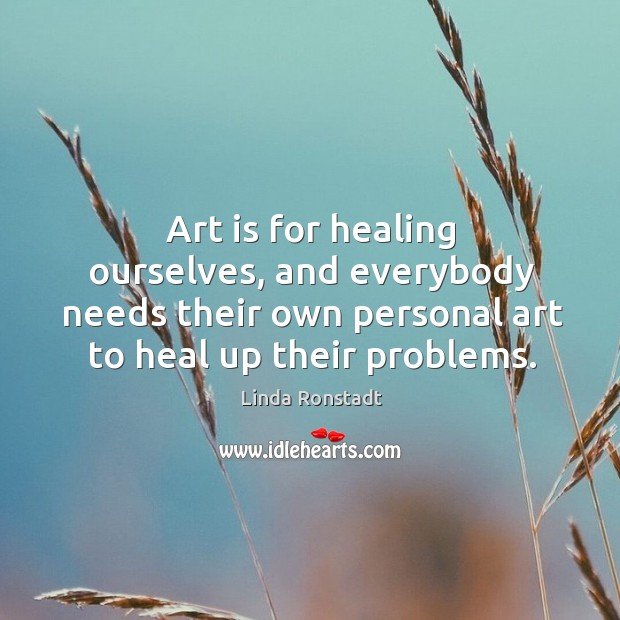 Art is for healing ourselves, and everybody needs their own personal art Linda Ronstadt Picture Quote