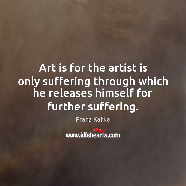 Art is for the artist is only suffering through which he releases Franz Kafka Picture Quote