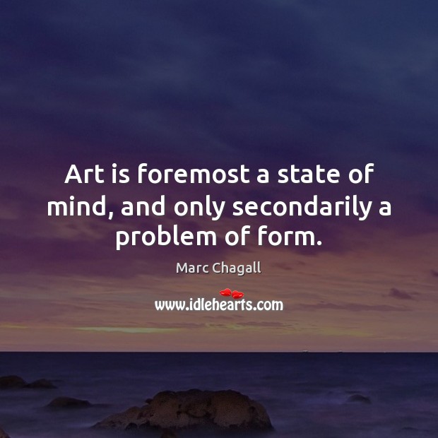 Art is foremost a state of mind, and only secondarily a problem of form. Marc Chagall Picture Quote