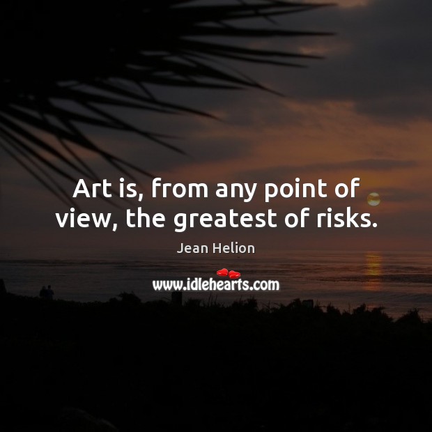 Art is, from any point of view, the greatest of risks. Image