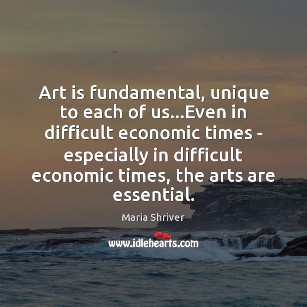 Art is fundamental, unique to each of us…Even in difficult economic Maria Shriver Picture Quote