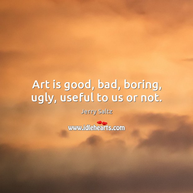 Art is good, bad, boring, ugly, useful to us or not. Jerry Saltz Picture Quote