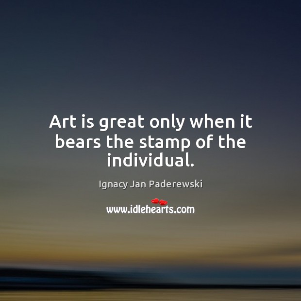 Art is great only when it bears the stamp of the individual. Ignacy Jan Paderewski Picture Quote