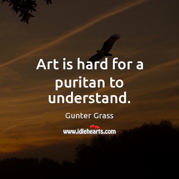 Art is hard for a puritan to understand. Gunter Grass Picture Quote