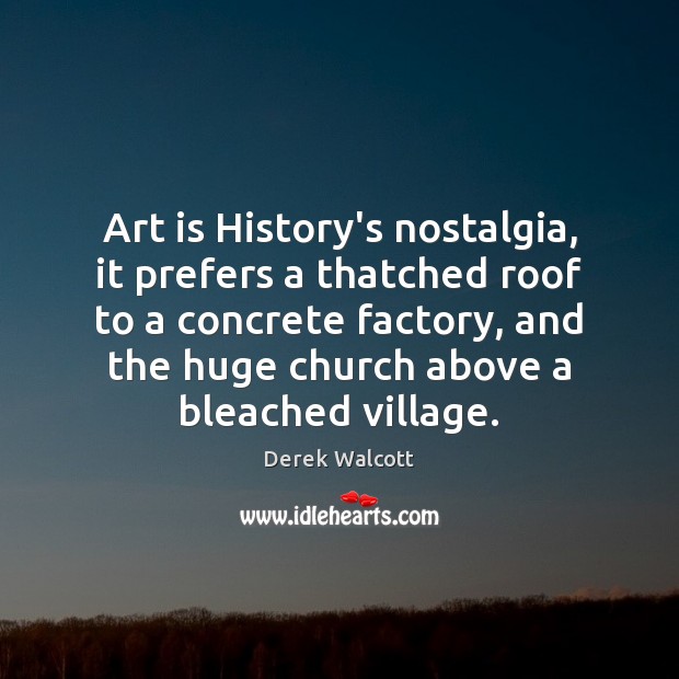 Art is History’s nostalgia, it prefers a thatched roof to a concrete Derek Walcott Picture Quote