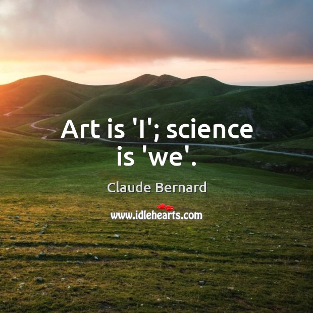 Art is ‘I’; science is ‘we’. Claude Bernard Picture Quote