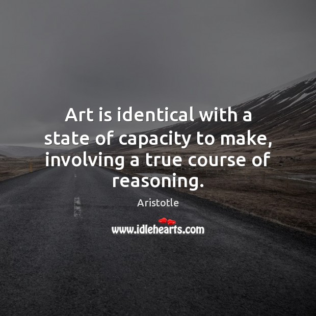 Art is identical with a state of capacity to make, involving a true course of reasoning. Aristotle Picture Quote