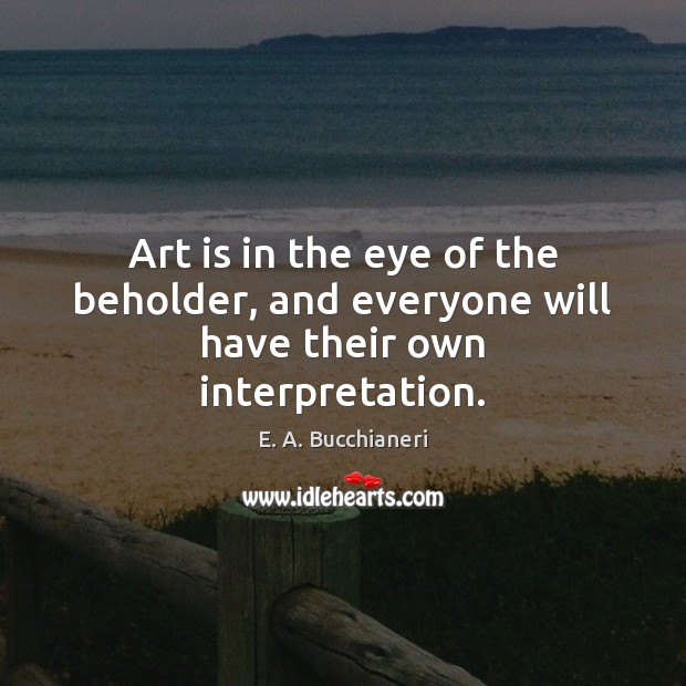 Art is in the eye of the beholder, and everyone will have their own interpretation. Image