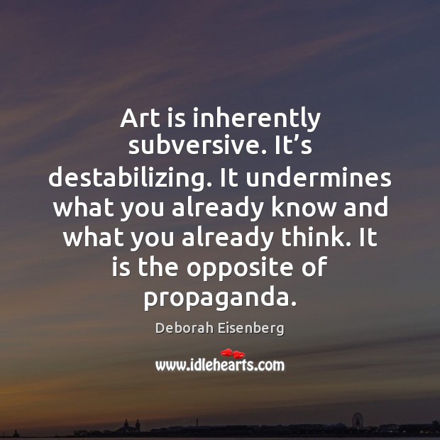 Art is inherently subversive. It’s destabilizing. It undermines what you already Deborah Eisenberg Picture Quote