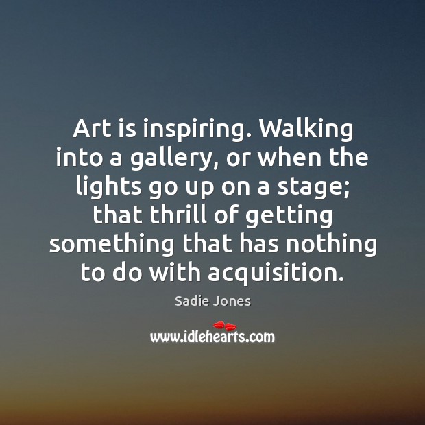 Art is inspiring. Walking into a gallery, or when the lights go Sadie Jones Picture Quote