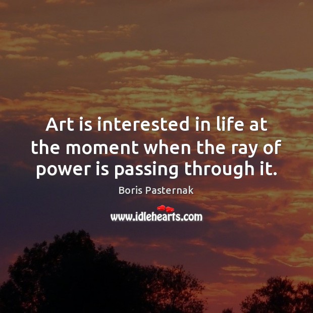 Art is interested in life at the moment when the ray of power is passing through it. Boris Pasternak Picture Quote