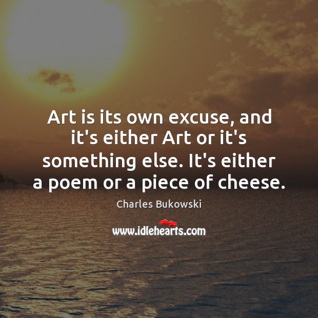 Art is its own excuse, and it’s either Art or it’s something Charles Bukowski Picture Quote