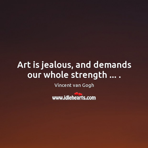 Art is jealous, and demands our whole strength … . Vincent van Gogh Picture Quote