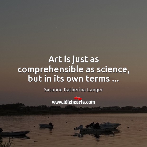 Art is just as comprehensible as science, but in its own terms … Susanne Katherina Langer Picture Quote