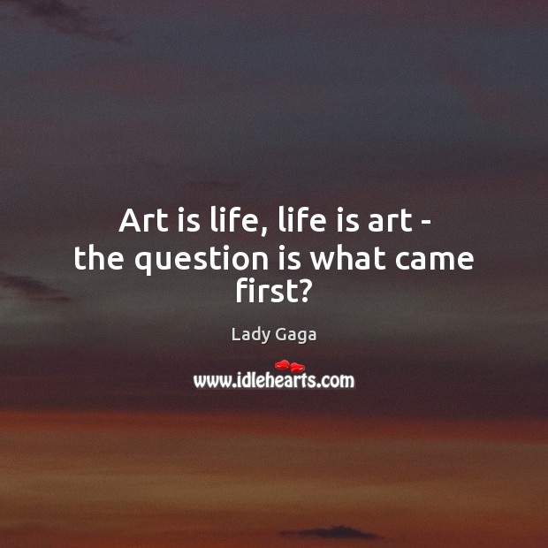 Art is life, life is art – the question is what came first? Lady Gaga Picture Quote