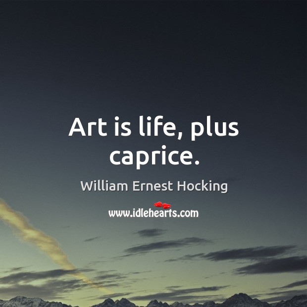 Art is life, plus caprice. William Ernest Hocking Picture Quote