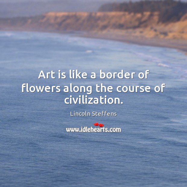 Art is like a border of flowers along the course of civilization. Lincoln Steffens Picture Quote