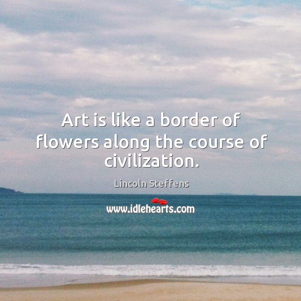 Art is like a border of flowers along the course of civilization. Image