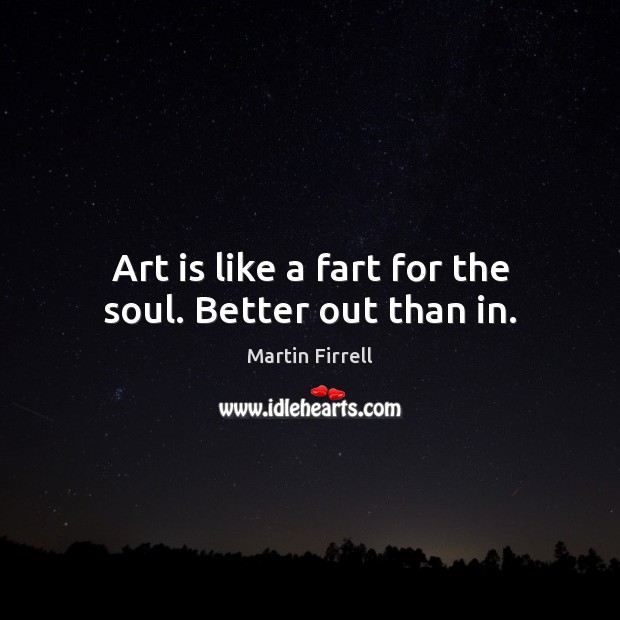 Art is like a fart for the soul. Better out than in. Martin Firrell Picture Quote