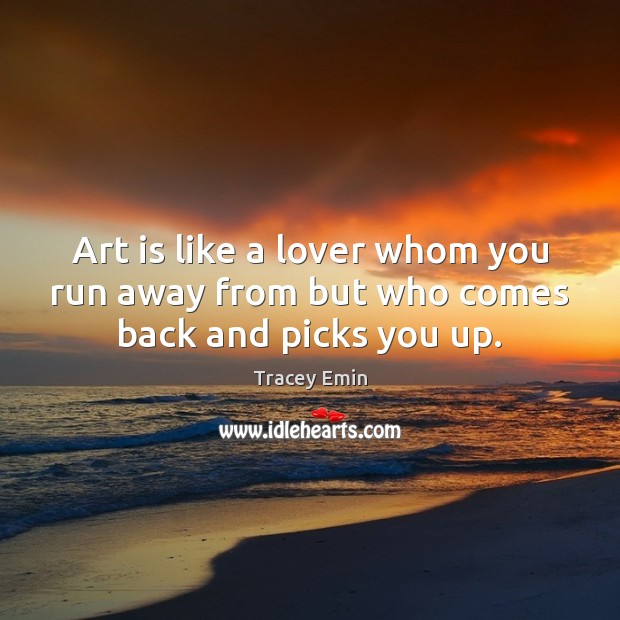 Art is like a lover whom you run away from but who comes back and picks you up. Tracey Emin Picture Quote