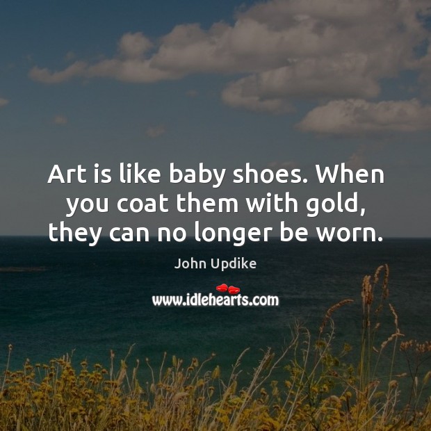 Art is like baby shoes. When you coat them with gold, they can no longer be worn. John Updike Picture Quote