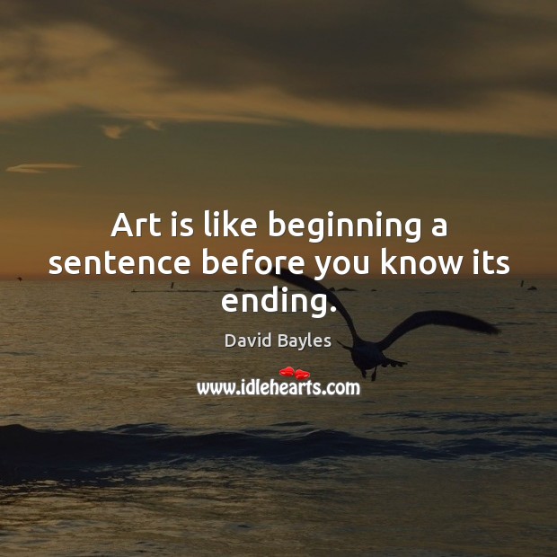 Art is like beginning a sentence before you know its ending. David Bayles Picture Quote