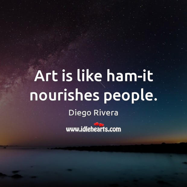 Art is like ham-it nourishes people. Diego Rivera Picture Quote