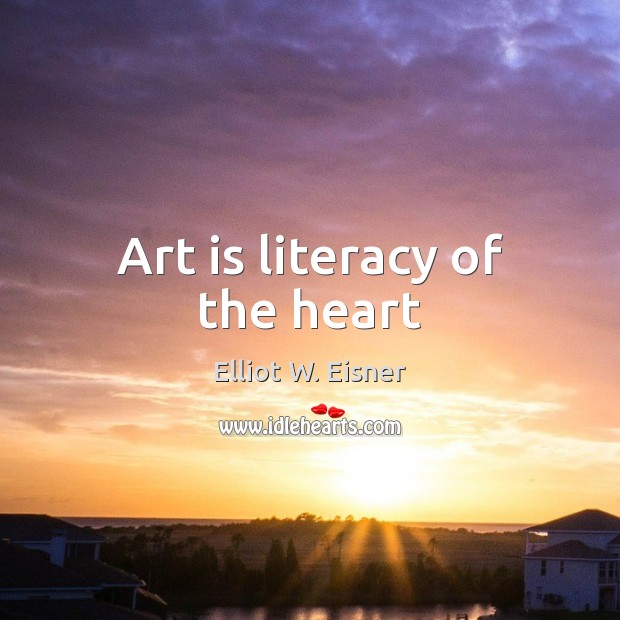 Art is literacy of the heart Elliot W. Eisner Picture Quote