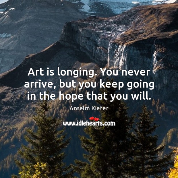Art is longing. You never arrive, but you keep going in the hope that you will. Art Quotes Image