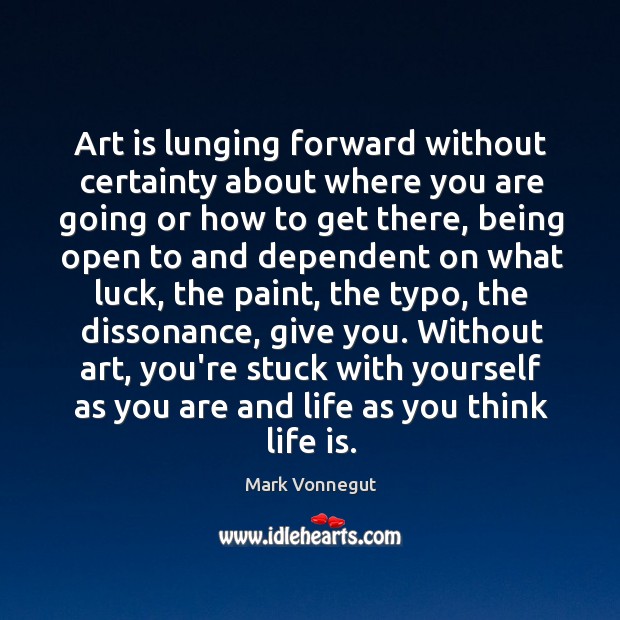 Art is lunging forward without certainty about where you are going or Mark Vonnegut Picture Quote
