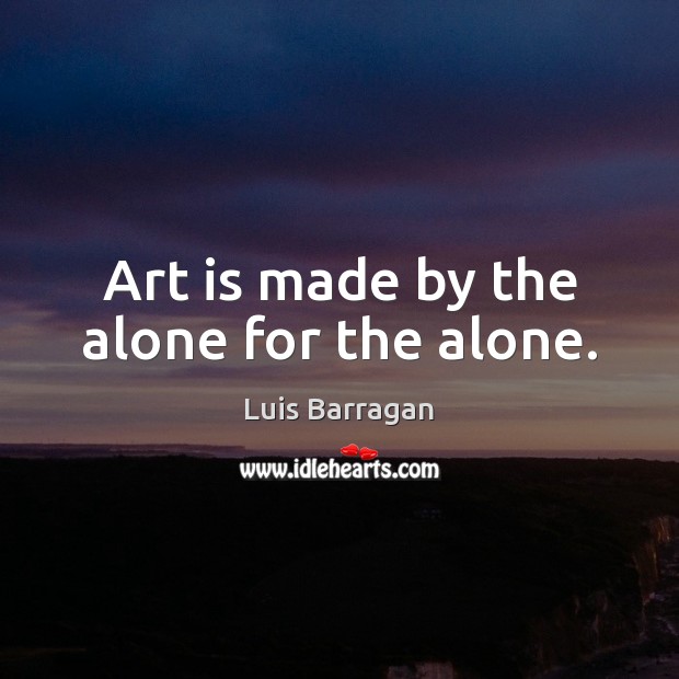 Art is made by the alone for the alone. Luis Barragan Picture Quote