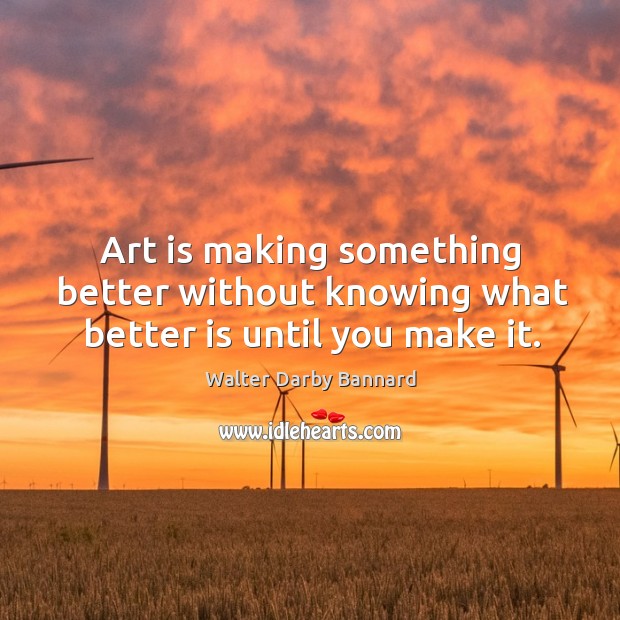 Art is making something better without knowing what better is until you make it. 