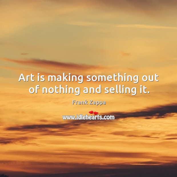 Art is making something out of nothing and selling it. Frank Zappa Picture Quote