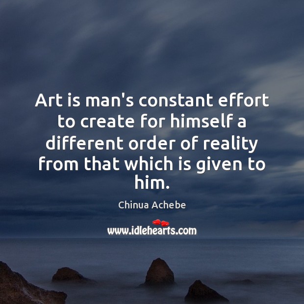 Art is man’s constant effort to create for himself a different order Chinua Achebe Picture Quote