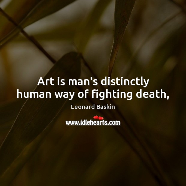 Art is man’s distinctly human way of fighting death, Leonard Baskin Picture Quote