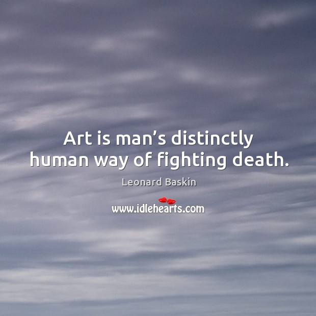 Art is man’s distinctly human way of fighting death. Leonard Baskin Picture Quote