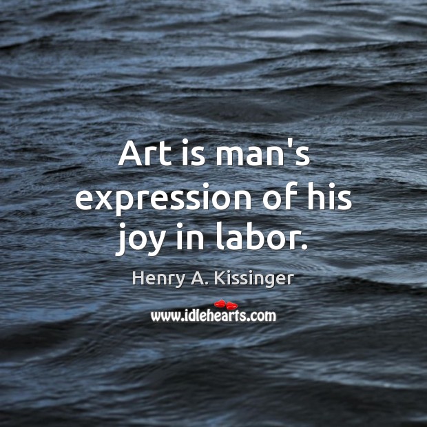 Art is man’s expression of his joy in labor. Henry A. Kissinger Picture Quote