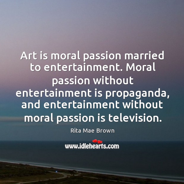Art is moral passion married to entertainment. Moral passion without entertainment is propaganda Rita Mae Brown Picture Quote